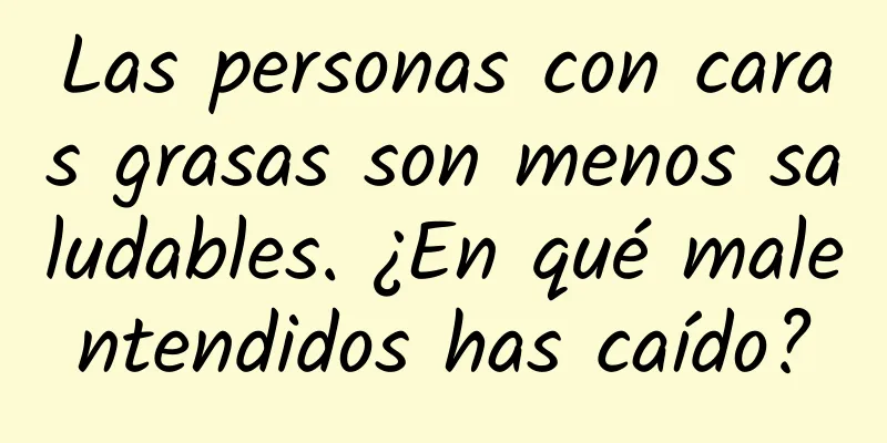 Las personas con caras grasas son menos saludables. ¿En qué malentendidos has caído?