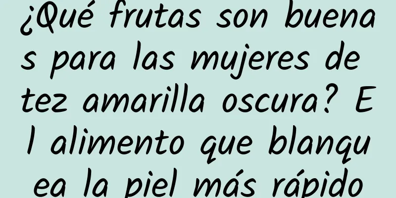 ¿Qué frutas son buenas para las mujeres de tez amarilla oscura? El alimento que blanquea la piel más rápido