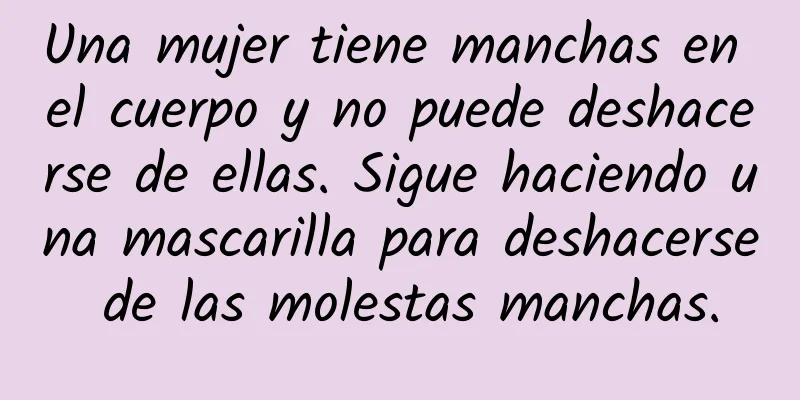 Una mujer tiene manchas en el cuerpo y no puede deshacerse de ellas. Sigue haciendo una mascarilla para deshacerse de las molestas manchas.