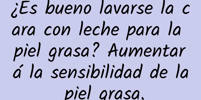 ¿Es bueno lavarse la cara con leche para la piel grasa? Aumentará la sensibilidad de la piel grasa.