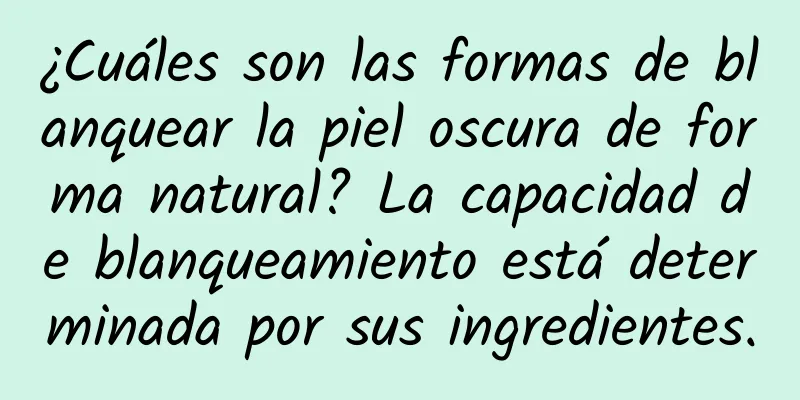 ¿Cuáles son las formas de blanquear la piel oscura de forma natural? La capacidad de blanqueamiento está determinada por sus ingredientes.