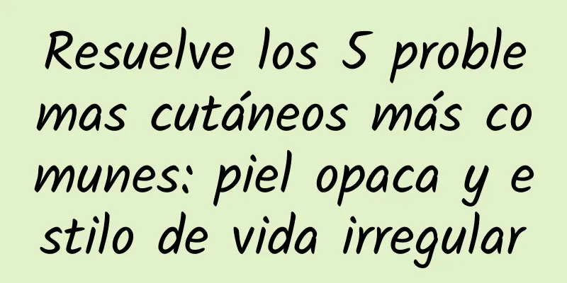 Resuelve los 5 problemas cutáneos más comunes: piel opaca y estilo de vida irregular