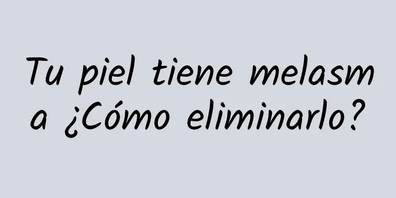 Tu piel tiene melasma ¿Cómo eliminarlo?