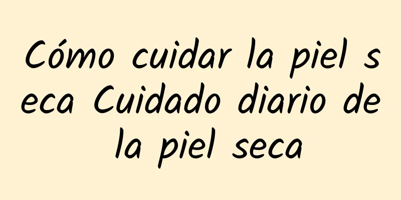 Cómo cuidar la piel seca Cuidado diario de la piel seca