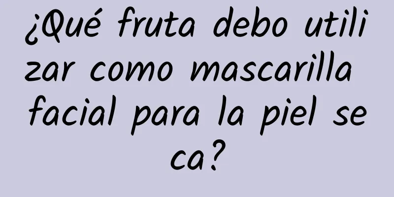 ¿Qué fruta debo utilizar como mascarilla facial para la piel seca?