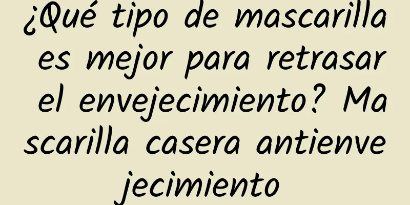 ¿Qué tipo de mascarilla es mejor para retrasar el envejecimiento? Mascarilla casera antienvejecimiento