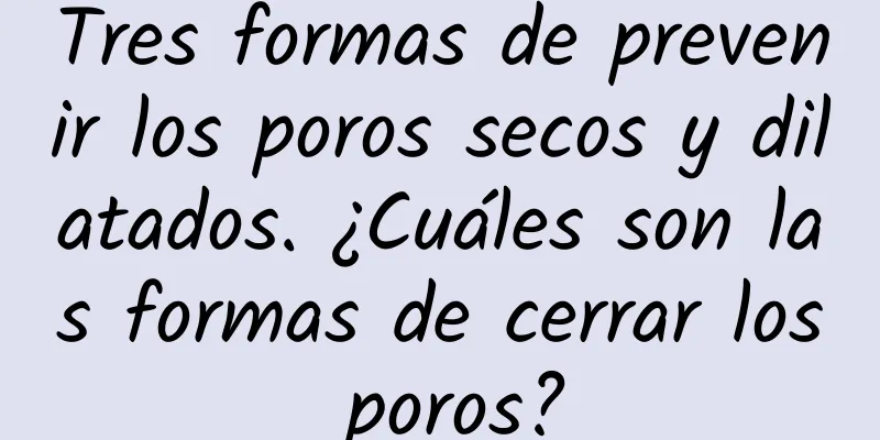 Tres formas de prevenir los poros secos y dilatados. ¿Cuáles son las formas de cerrar los poros?