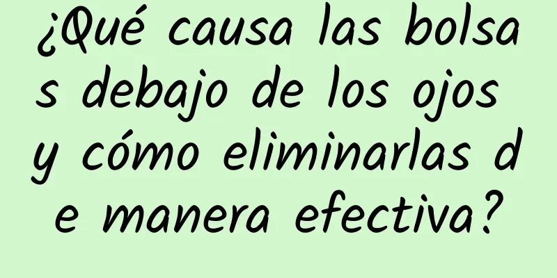 ¿Qué causa las bolsas debajo de los ojos y cómo eliminarlas de manera efectiva?