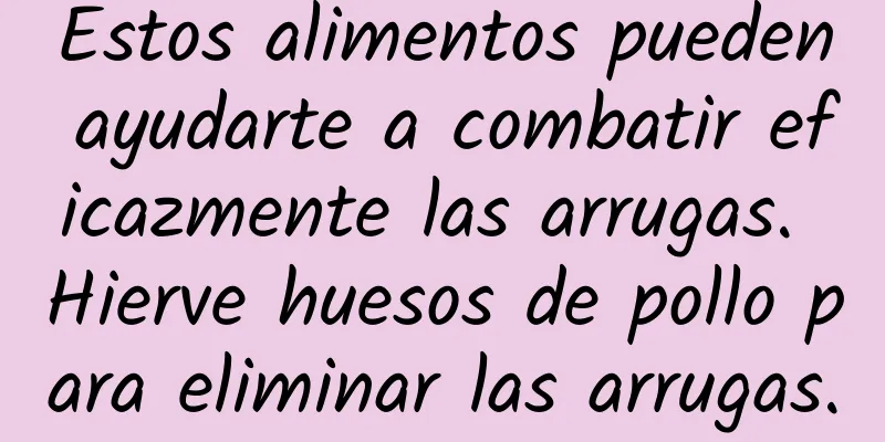 Estos alimentos pueden ayudarte a combatir eficazmente las arrugas. Hierve huesos de pollo para eliminar las arrugas.