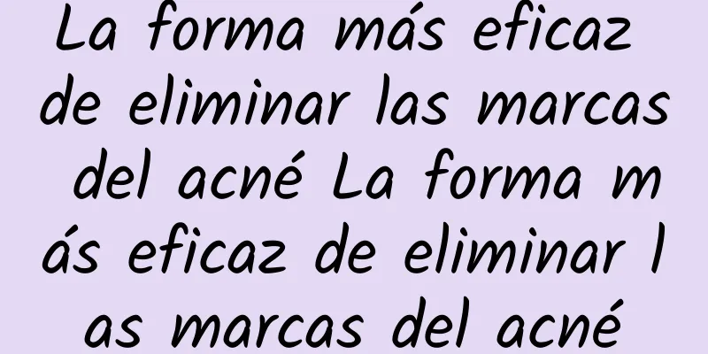 La forma más eficaz de eliminar las marcas del acné La forma más eficaz de eliminar las marcas del acné