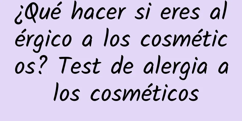 ¿Qué hacer si eres alérgico a los cosméticos? Test de alergia a los cosméticos