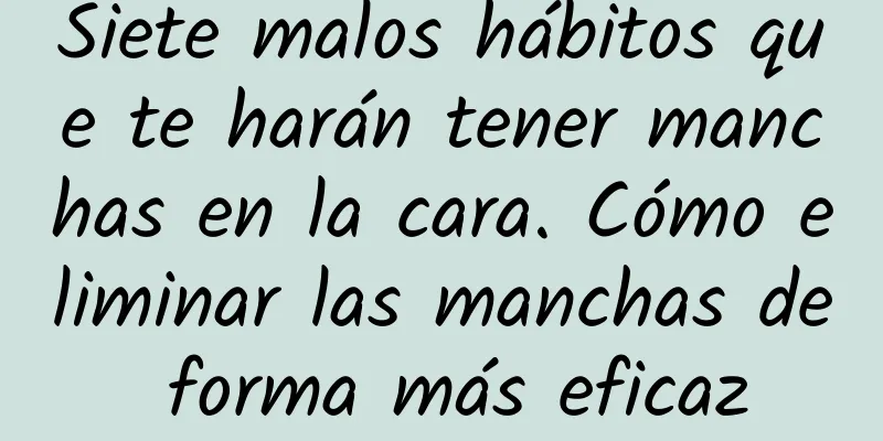 Siete malos hábitos que te harán tener manchas en la cara. Cómo eliminar las manchas de forma más eficaz