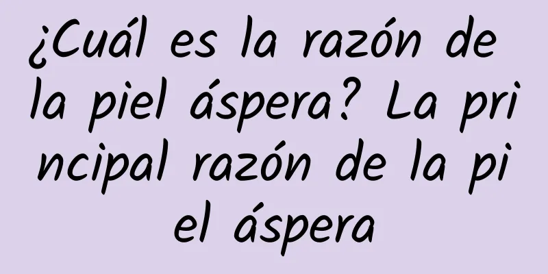 ¿Cuál es la razón de la piel áspera? La principal razón de la piel áspera