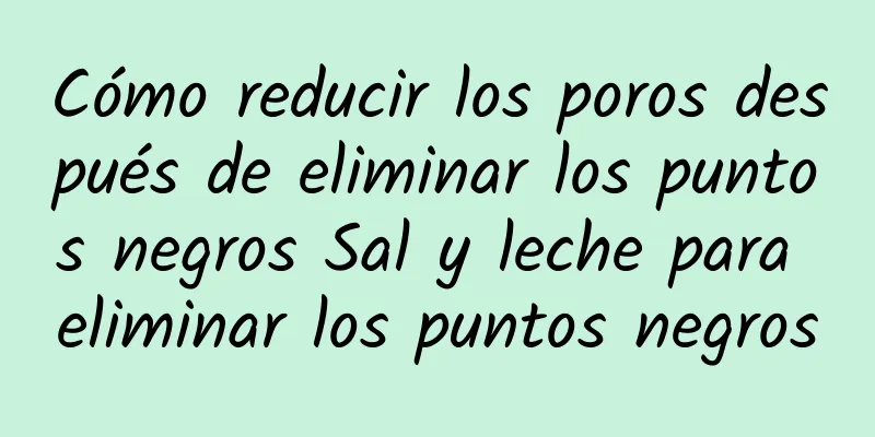 Cómo reducir los poros después de eliminar los puntos negros Sal y leche para eliminar los puntos negros
