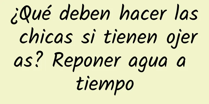 ¿Qué deben hacer las chicas si tienen ojeras? Reponer agua a tiempo