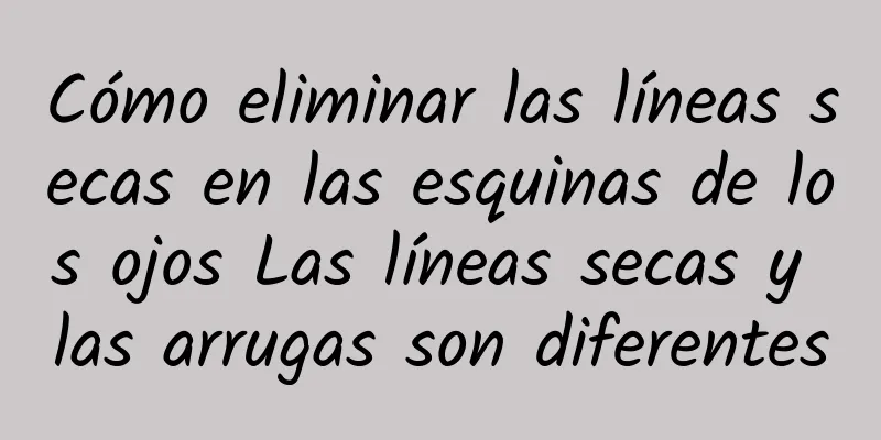 Cómo eliminar las líneas secas en las esquinas de los ojos Las líneas secas y las arrugas son diferentes