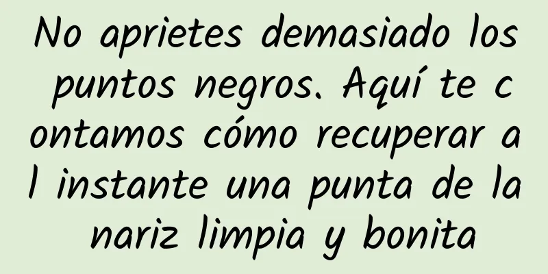 No aprietes demasiado los puntos negros. Aquí te contamos cómo recuperar al instante una punta de la nariz limpia y bonita