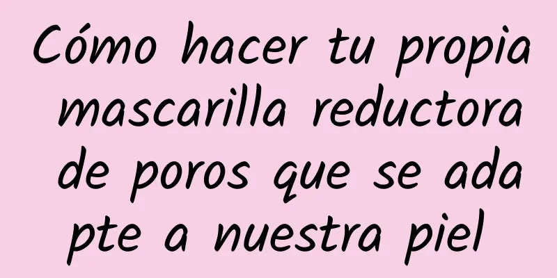 Cómo hacer tu propia mascarilla reductora de poros que se adapte a nuestra piel