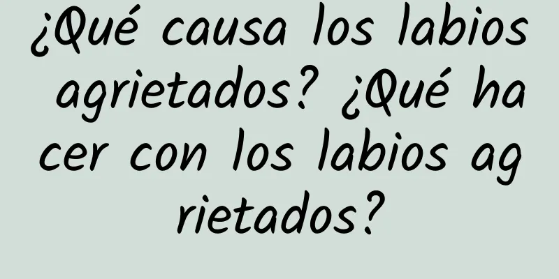 ¿Qué causa los labios agrietados? ¿Qué hacer con los labios agrietados?