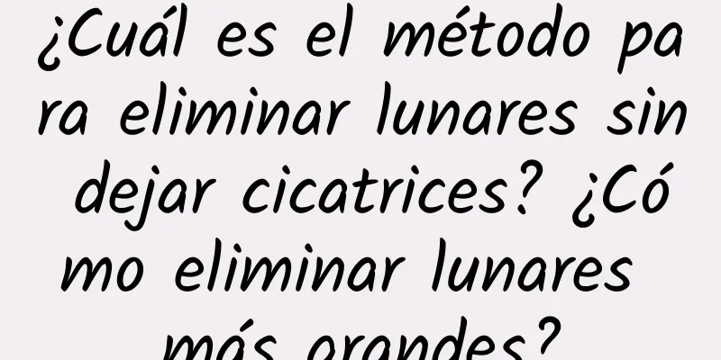 ¿Cuál es el método para eliminar lunares sin dejar cicatrices? ¿Cómo eliminar lunares más grandes?