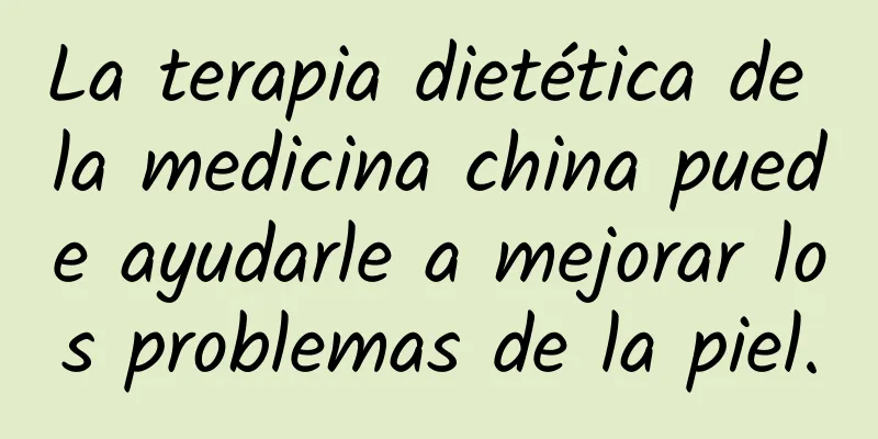 La terapia dietética de la medicina china puede ayudarle a mejorar los problemas de la piel.