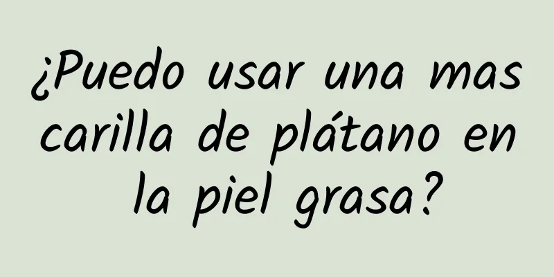 ¿Puedo usar una mascarilla de plátano en la piel grasa?