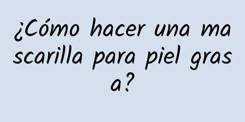 ¿Cómo hacer una mascarilla para piel grasa?