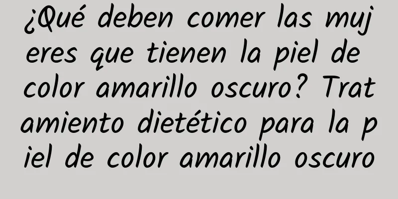 ¿Qué deben comer las mujeres que tienen la piel de color amarillo oscuro? Tratamiento dietético para la piel de color amarillo oscuro