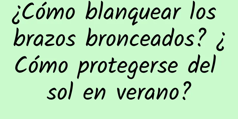 ¿Cómo blanquear los brazos bronceados? ¿Cómo protegerse del sol en verano?