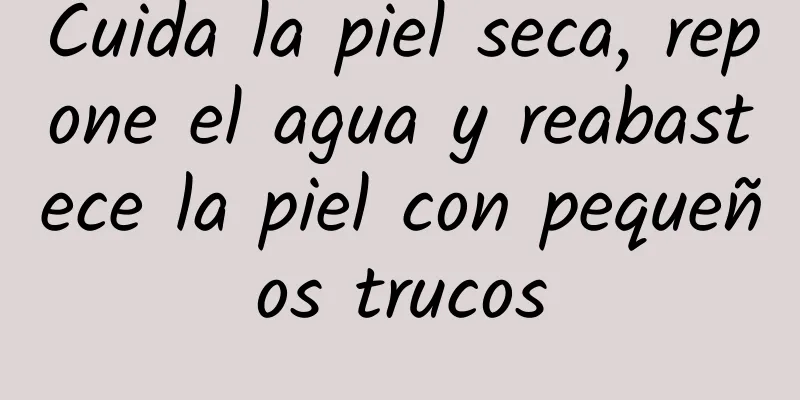 Cuida la piel seca, repone el agua y reabastece la piel con pequeños trucos