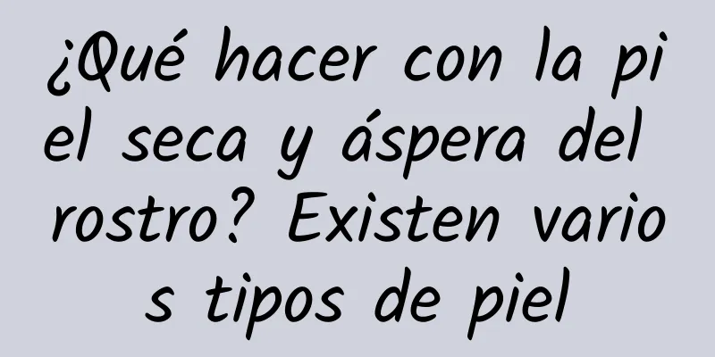 ¿Qué hacer con la piel seca y áspera del rostro? Existen varios tipos de piel