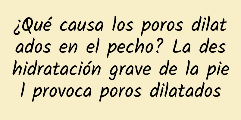 ¿Qué causa los poros dilatados en el pecho? La deshidratación grave de la piel provoca poros dilatados