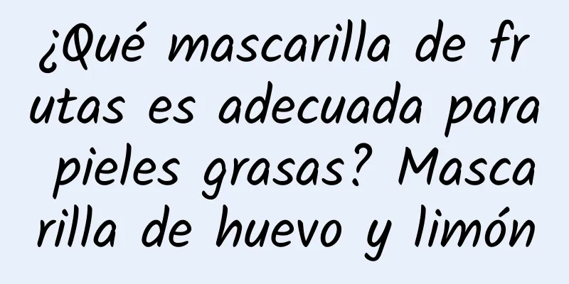 ¿Qué mascarilla de frutas es adecuada para pieles grasas? Mascarilla de huevo y limón