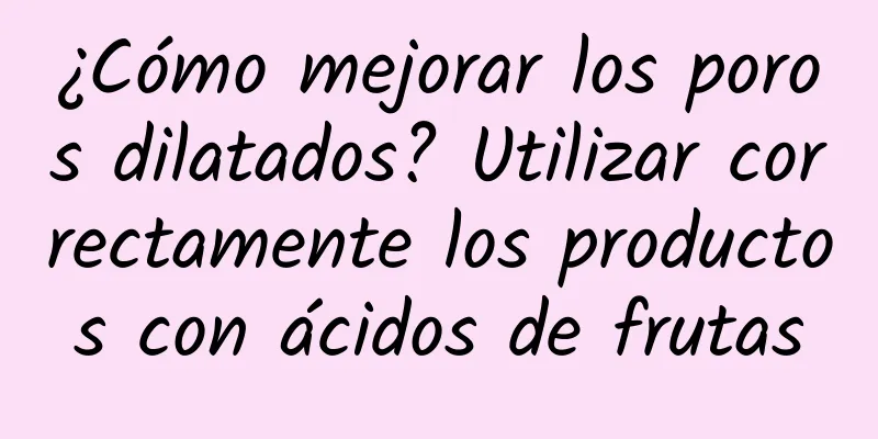 ¿Cómo mejorar los poros dilatados? Utilizar correctamente los productos con ácidos de frutas