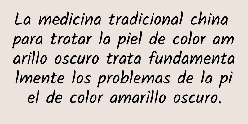 La medicina tradicional china para tratar la piel de color amarillo oscuro trata fundamentalmente los problemas de la piel de color amarillo oscuro.