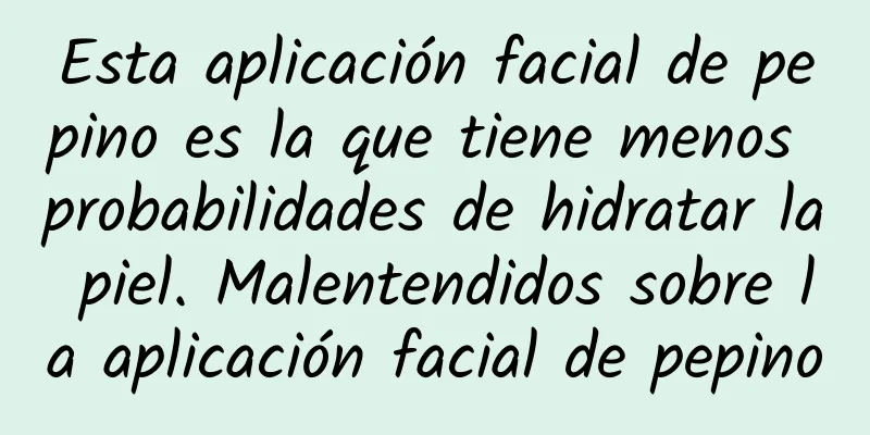 Esta aplicación facial de pepino es la que tiene menos probabilidades de hidratar la piel. Malentendidos sobre la aplicación facial de pepino