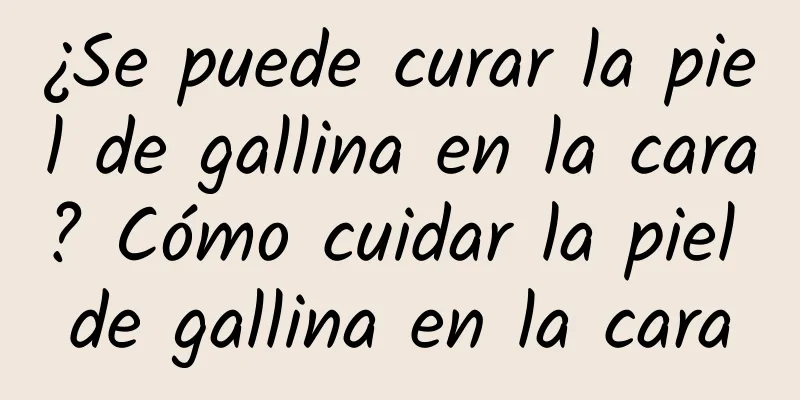 ¿Se puede curar la piel de gallina en la cara? Cómo cuidar la piel de gallina en la cara