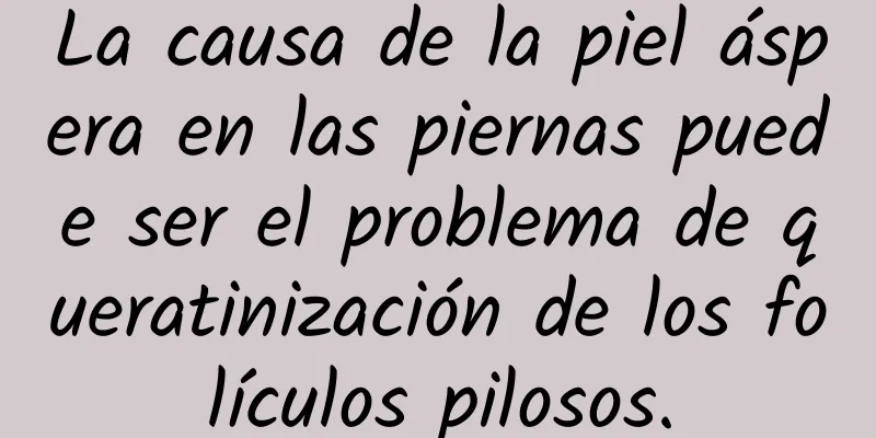 La causa de la piel áspera en las piernas puede ser el problema de queratinización de los folículos pilosos.