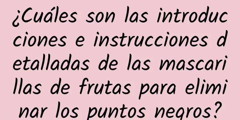 ¿Cuáles son las introducciones e instrucciones detalladas de las mascarillas de frutas para eliminar los puntos negros?
