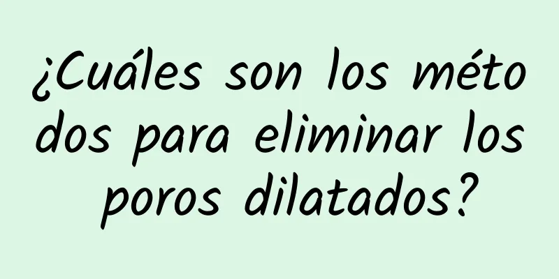 ¿Cuáles son los métodos para eliminar los poros dilatados?