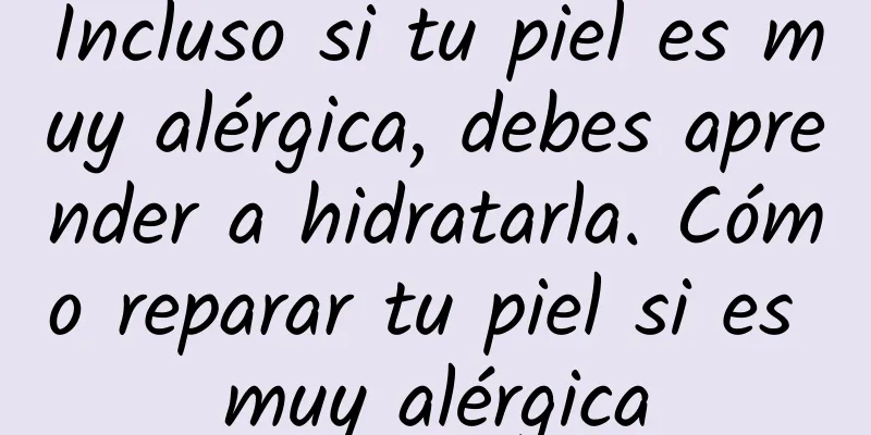 Incluso si tu piel es muy alérgica, debes aprender a hidratarla. Cómo reparar tu piel si es muy alérgica