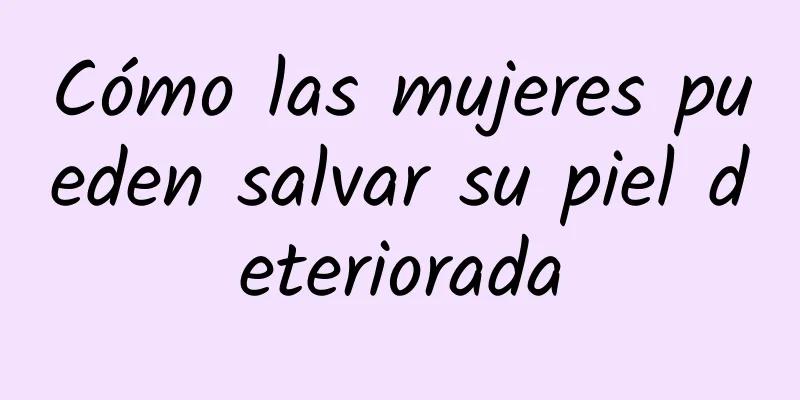 Cómo las mujeres pueden salvar su piel deteriorada