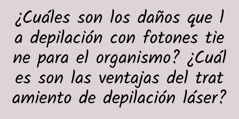 ¿Cuáles son los daños que la depilación con fotones tiene para el organismo? ¿Cuáles son las ventajas del tratamiento de depilación láser?