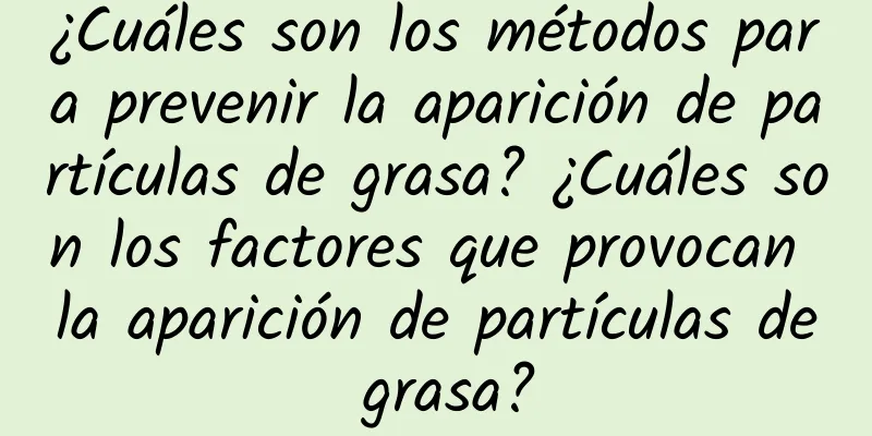 ¿Cuáles son los métodos para prevenir la aparición de partículas de grasa? ¿Cuáles son los factores que provocan la aparición de partículas de grasa?