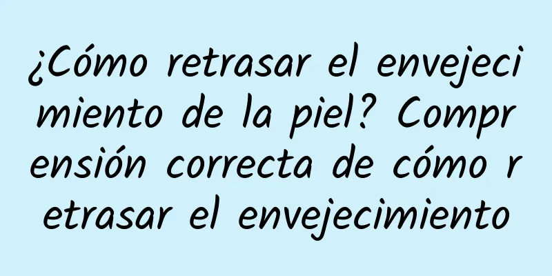 ¿Cómo retrasar el envejecimiento de la piel? Comprensión correcta de cómo retrasar el envejecimiento