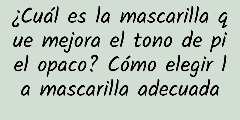 ¿Cuál es la mascarilla que mejora el tono de piel opaco? Cómo elegir la mascarilla adecuada