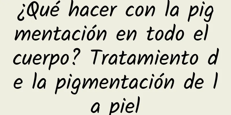 ¿Qué hacer con la pigmentación en todo el cuerpo? Tratamiento de la pigmentación de la piel