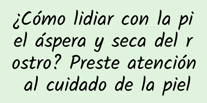 ¿Cómo lidiar con la piel áspera y seca del rostro? Preste atención al cuidado de la piel