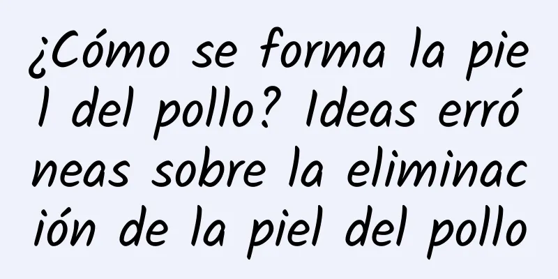 ¿Cómo se forma la piel del pollo? Ideas erróneas sobre la eliminación de la piel del pollo