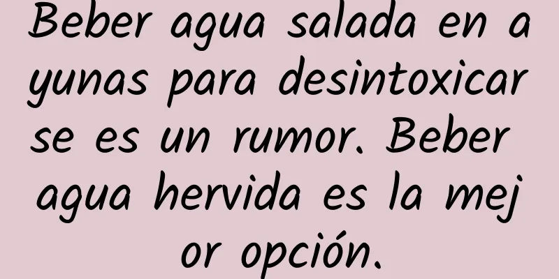 Beber agua salada en ayunas para desintoxicarse es un rumor. Beber agua hervida es la mejor opción.